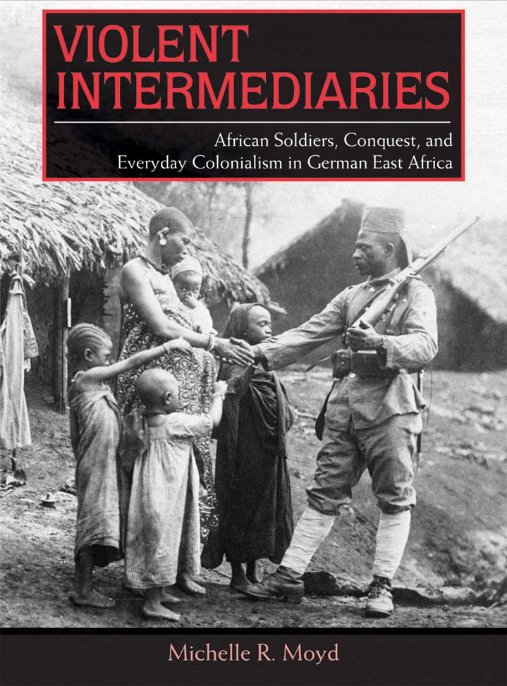 Violent Intermediaries: African Soldiers, Conquest, and Everyday Colonialism in German East Africa